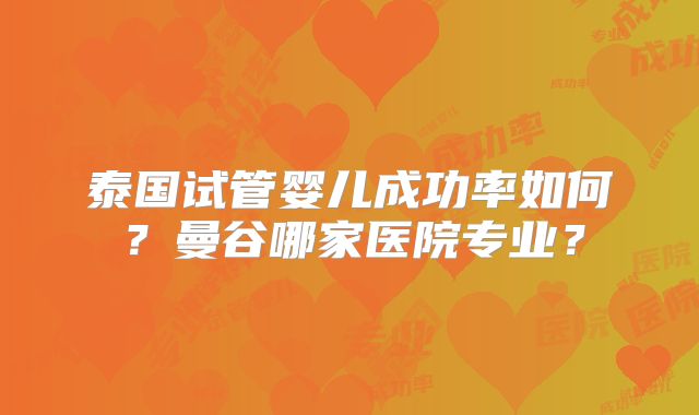 泰国试管婴儿成功率如何?曼谷哪家医院专业?