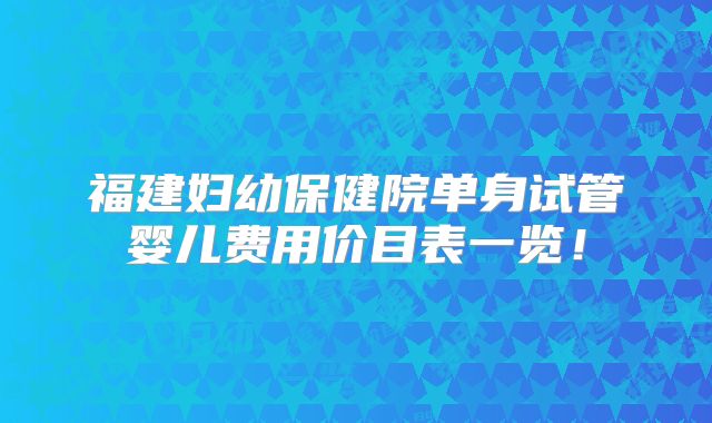 福建妇幼保健院单身试管婴儿费用价目表一览!