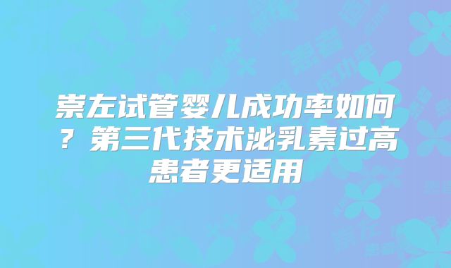 崇左试管婴儿成功率如何?第三代技术泌乳素过高患者更适用