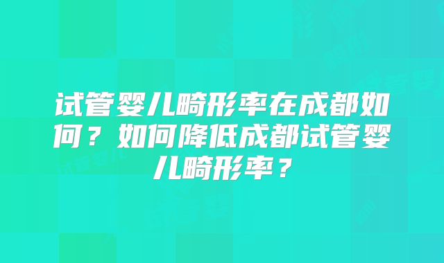 试管婴儿畸形率在成都如何?如何降低成都试管婴儿畸形率?