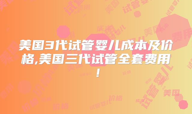 美国3代试管婴儿成本及价格,美国三代试管全套费用!