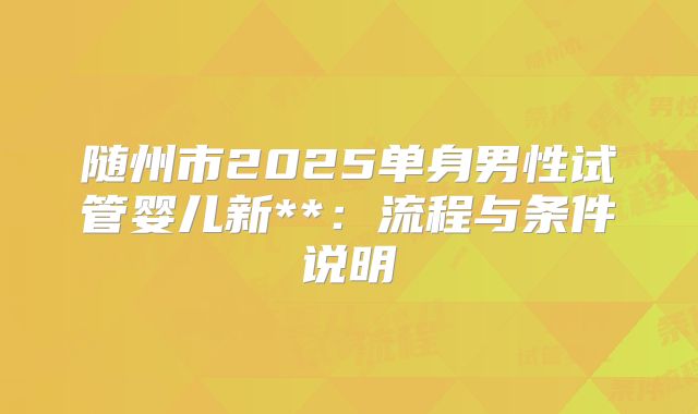 随州市2025单身男性试管婴儿新**:流程与条件说明