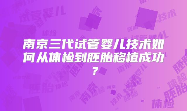 南京三代试管婴儿技术如何从体检到胚胎移植成功？