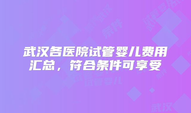 武汉各医院试管婴儿费用汇总,符合条件可享受