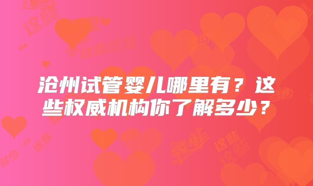 沧州试管婴儿哪里有？这些权威机构你了解多少？