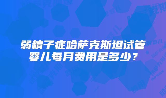 弱精子症哈萨克斯坦试管婴儿每月费用是多少？