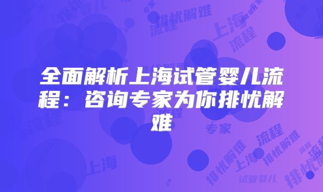 全面解析上海试管婴儿流程:咨询专家为你排忧解难