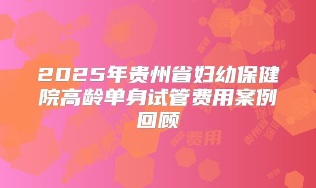 2025年贵州省妇幼保健院高龄单身试管费用案例回顾
