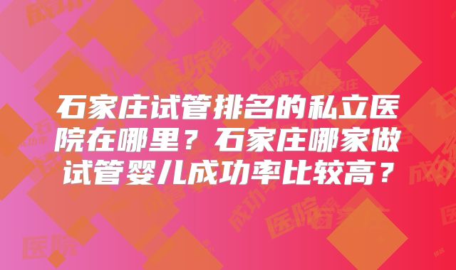 石家庄试管排名的私立医院在哪里？石家庄哪家做试管婴儿成功率比较高？