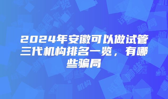 2024年安徽可以做试管三代机构排名一览,有哪些骗局