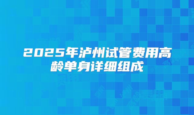 2025年泸州试管费用高龄单身详细组成