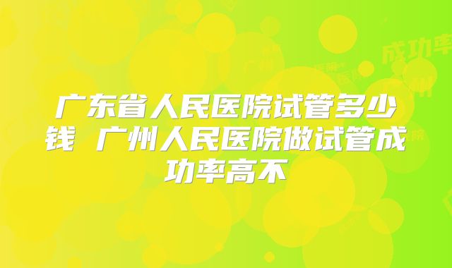 广东省人民医院试管多少钱 广州人民医院做试管成功率高不