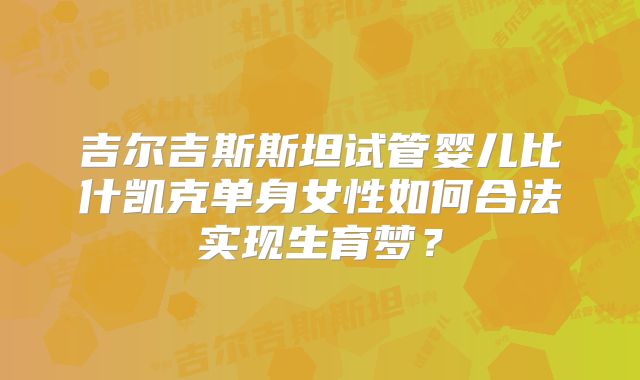吉尔吉斯斯坦试管婴儿比什凯克单身女性如何合法实现生育梦?