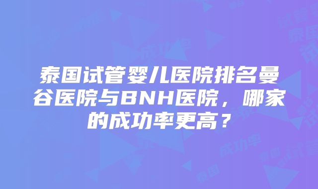 泰国试管婴儿医院排名曼谷医院与BNH医院,哪家的成功率更高?
