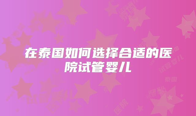 在泰国如何选择合适的医院试管婴儿