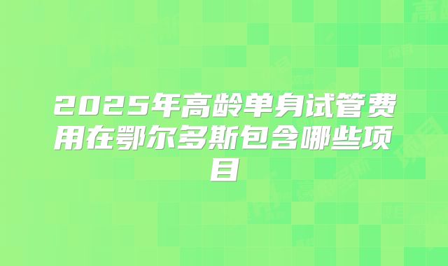 2025年高龄单身试管费用在鄂尔多斯包含哪些项目