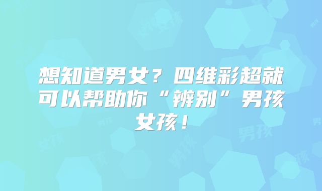 想知道男女?四维彩超就可以帮助你“辨别”男孩女孩!