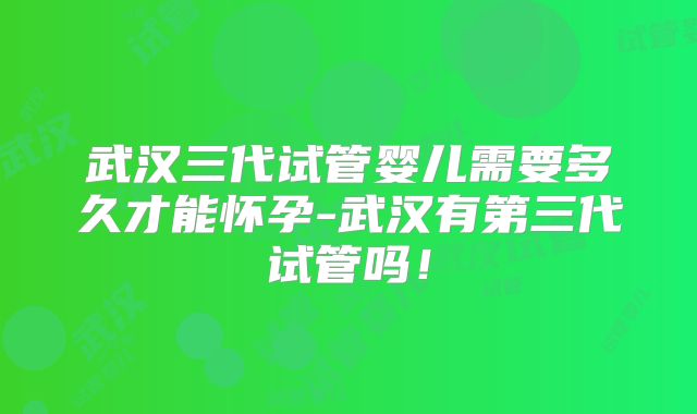 武汉三代试管婴儿需要多久才能怀孕-武汉有第三代试管吗！