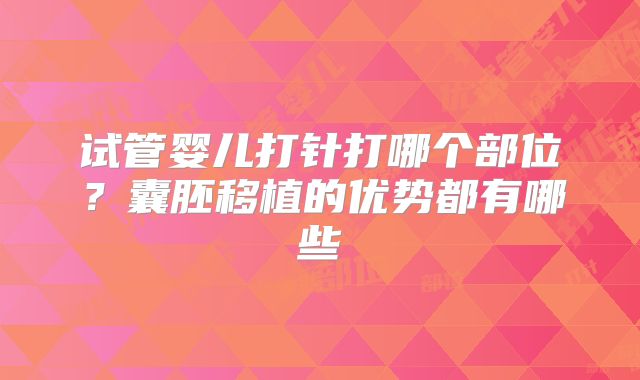 试管婴儿打针打哪个部位?囊胚移植的优势都有哪些