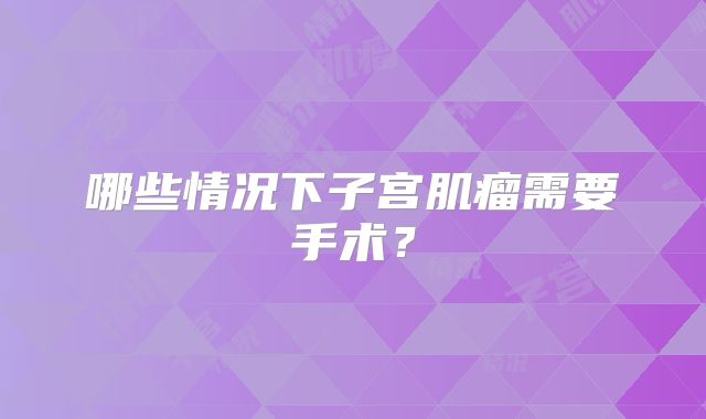 哪些情况下子宫肌瘤需要手术？