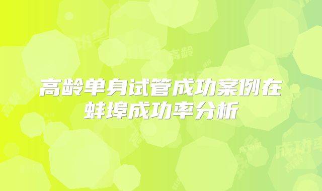 高龄单身试管成功案例在蚌埠成功率分析