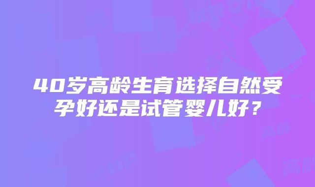 40岁高龄生育选择自然受孕好还是试管婴儿好?