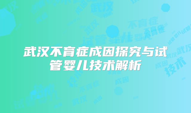 武汉不育症成因探究与试管婴儿技术解析