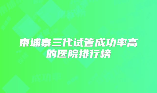 柬埔寨三代试管成功率高的医院排行榜