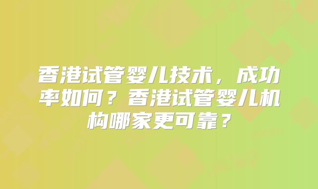香港试管婴儿技术，成功率如何？香港试管婴儿机构哪家更可靠？