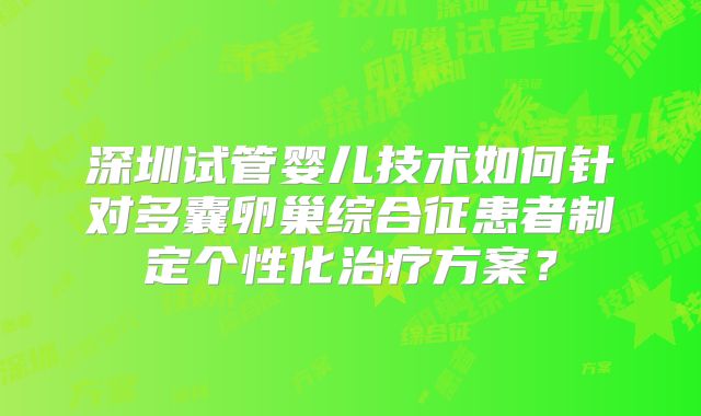 深圳试管婴儿技术如何针对多囊卵巢综合征患者制定个性化治疗方案？