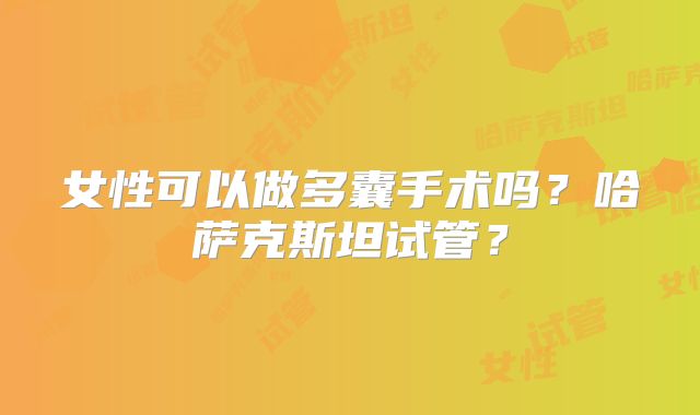 女性可以做多囊手术吗?哈萨克斯坦试管?