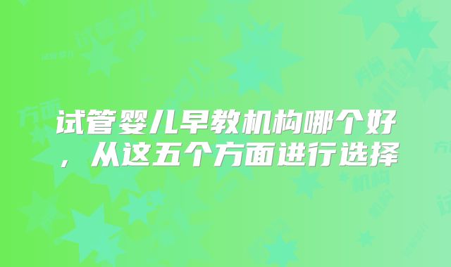 试管婴儿早教机构哪个好，从这五个方面进行选择