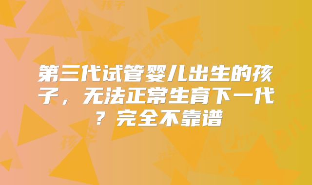 第三代试管婴儿出生的孩子，无法正常生育下一代？完全不靠谱