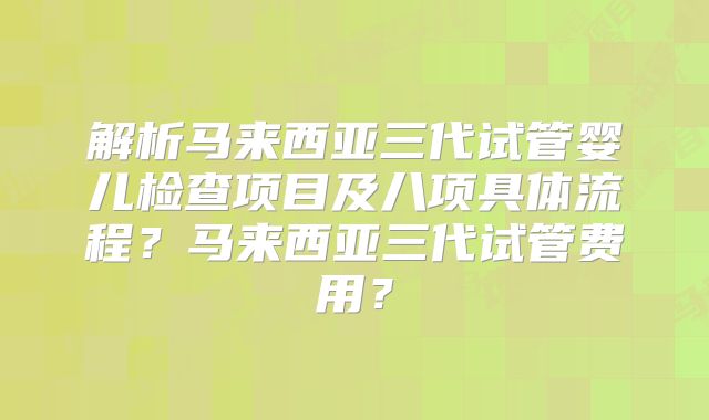 解析马来西亚三代试管婴儿检查项目及八项具体流程？马来西亚三代试管费用？