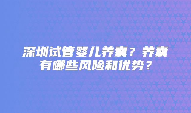 深圳试管婴儿养囊?养囊有哪些风险和优势?