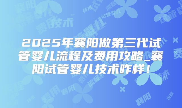 2025年襄阳做第三代试管婴儿流程及费用攻略_襄阳试管婴儿技术咋样!
