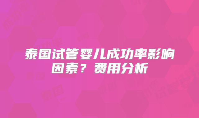 泰国试管婴儿成功率影响因素？费用分析