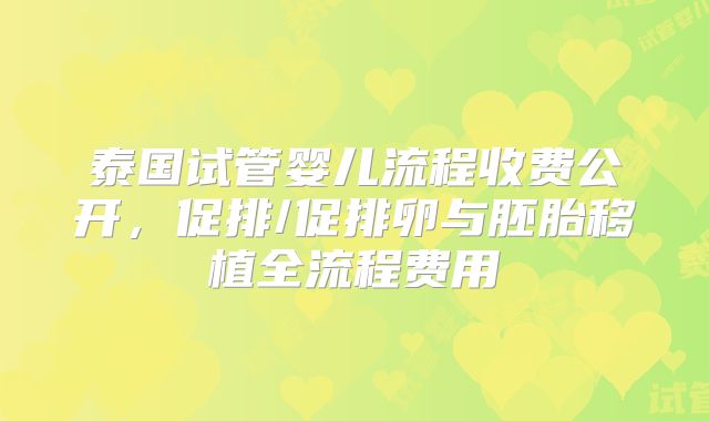 泰国试管婴儿流程收费公开，促排/促排卵与胚胎移植全流程费用