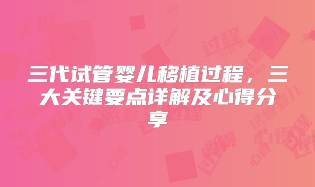 三代试管婴儿移植过程,三大关键要点详解及心得分享