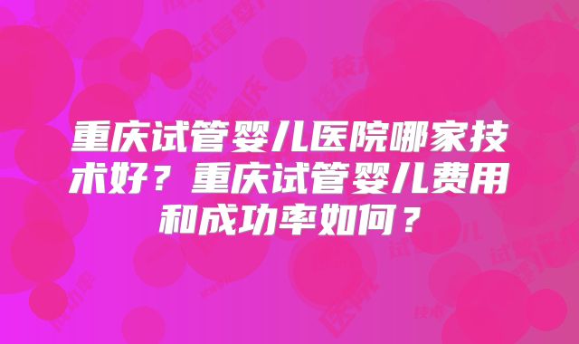 重庆试管婴儿医院哪家技术好?重庆试管婴儿费用和成功率如何?
