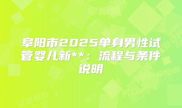 阜阳市2025单身男性试管婴儿新**：流程与条件说明
