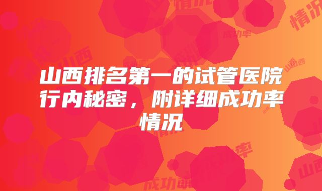 山西排名第一的试管医院行内秘密，附详细成功率情况