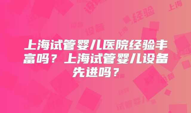 上海试管婴儿医院经验丰富吗?上海试管婴儿设备先进吗?