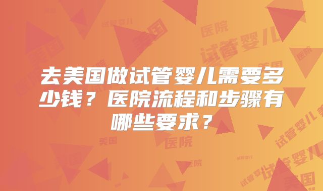 去美国做试管婴儿需要多少钱?医院流程和步骤有哪些要求?