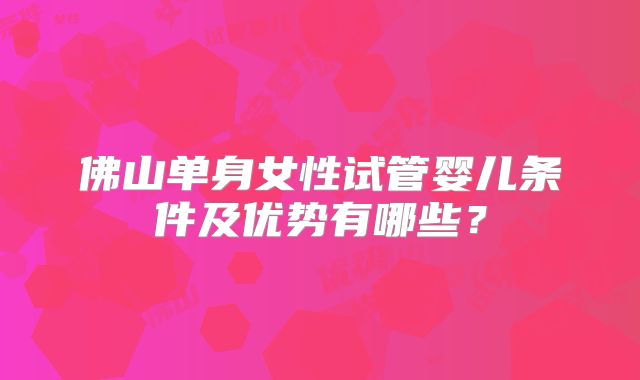 佛山单身女性试管婴儿条件及优势有哪些?