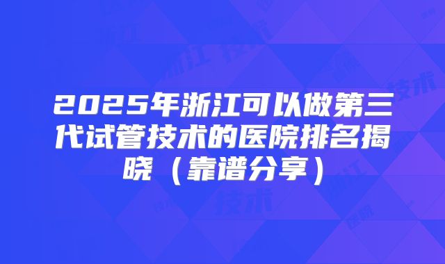 2025年浙江可以做第三代试管技术的医院排名揭晓（靠谱分享）