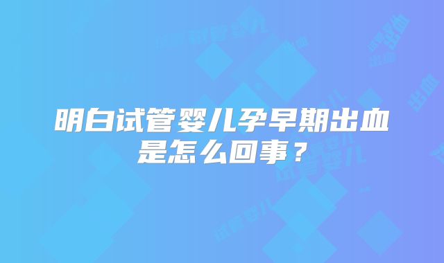 明白试管婴儿孕早期出血是怎么回事?