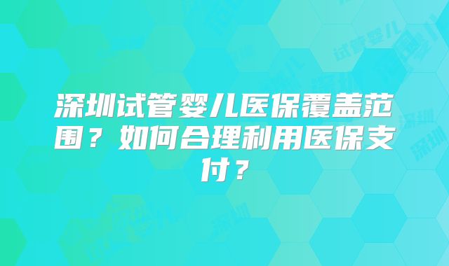 深圳试管婴儿医保覆盖范围?如何合理利用医保支付?