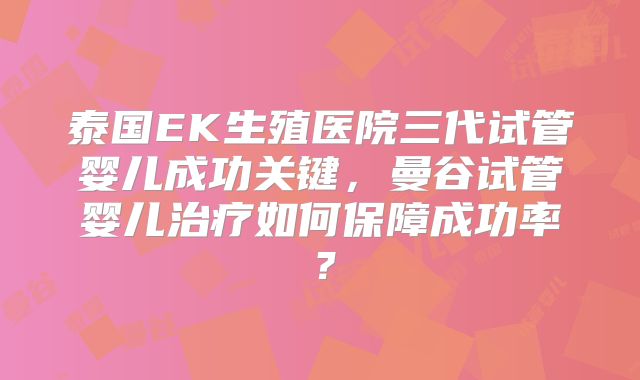 泰国EK生殖医院三代试管婴儿成功关键,曼谷试管婴儿治疗如何保障成功率?
