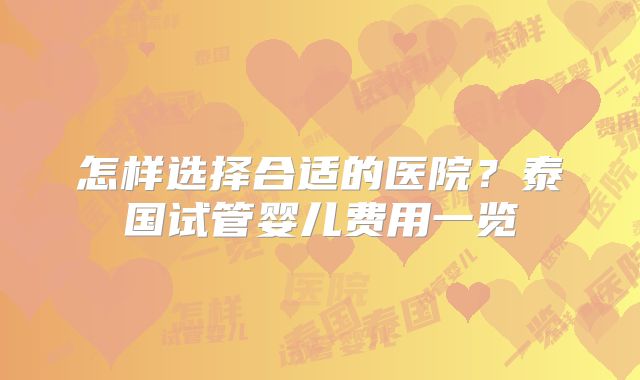 怎样选择合适的医院?泰国试管婴儿费用一览